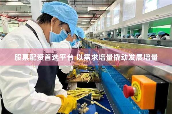 股票配资首选平台 以需求增量撬动发展增量