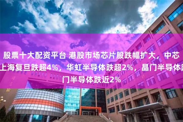 股票十大配资平台 港股市场芯片股跌幅扩大，中芯国际、上海复旦跌超4%，华虹半导体跌超2%，晶门半导体跌近2%