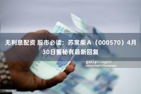 无利息配资 股市必读：苏常柴Ａ（000570）4月30日董秘有最新回复