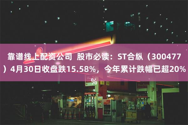 靠谱线上配资公司  股市必读：ST合纵（300477）4月30日收盘跌15.58%，今年累计跌幅已超20%