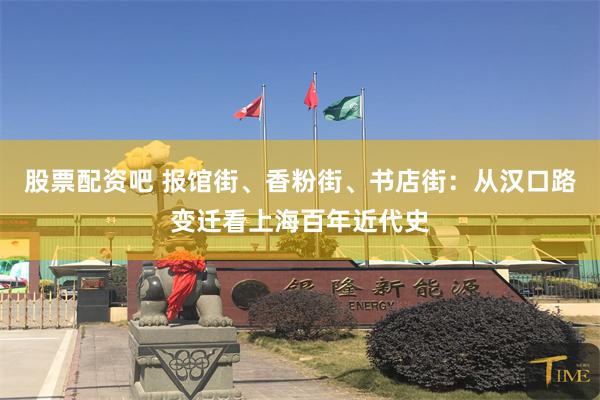 股票配资吧 报馆街、香粉街、书店街：从汉口路变迁看上海百年近代史
