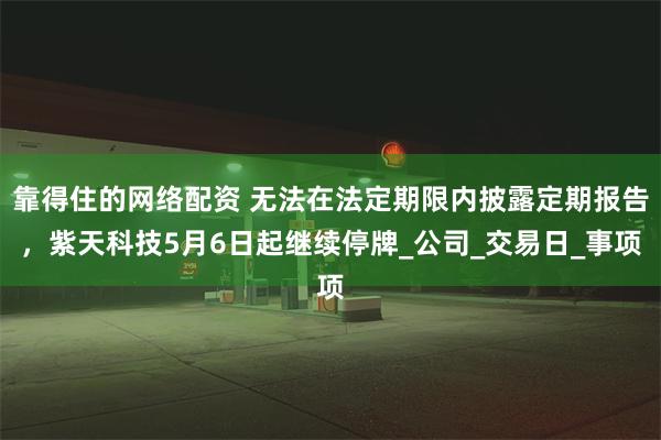靠得住的网络配资 无法在法定期限内披露定期报告，紫天科技5月6日起继续停牌_公司_交易日_事项