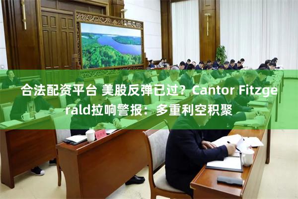 合法配资平台 美股反弹已过？Cantor Fitzgerald拉响警报：多重利空积聚