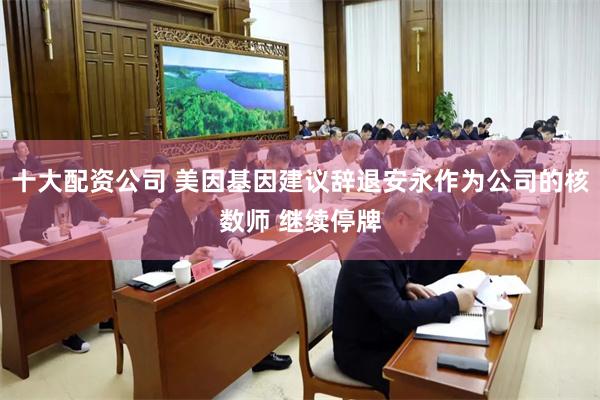 十大配资公司 美因基因建议辞退安永作为公司的核数师 继续停牌