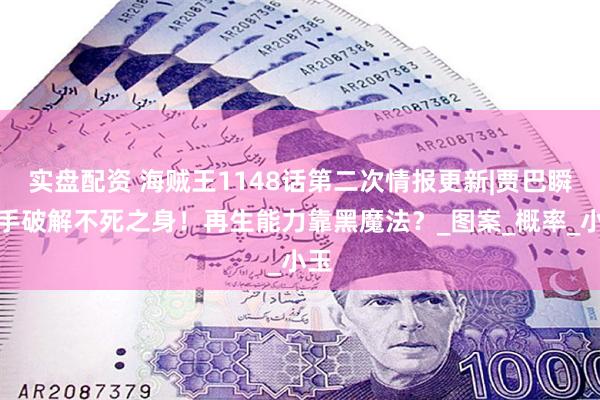 实盘配资 海贼王1148话第二次情报更新|贾巴瞬砍手破解不死之身！再生能力靠黑魔法？_图案_概率_小玉