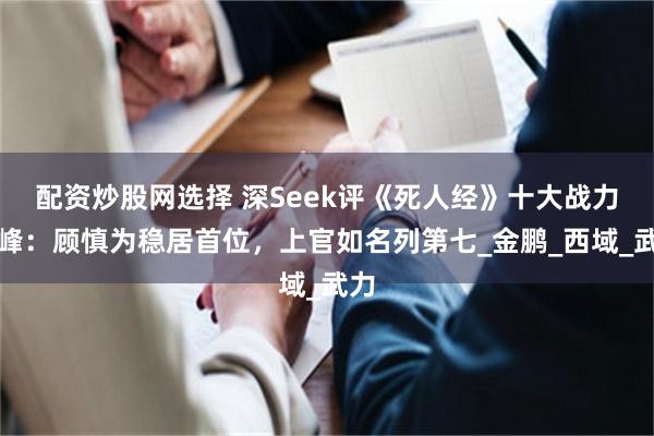 配资炒股网选择 深Seek评《死人经》十大战力巅峰：顾慎为稳居首位，上官如名列第七_金鹏_西域_武力