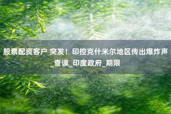 股票配资客户 突发！印控克什米尔地区传出爆炸声_查谟_印度政府_期限