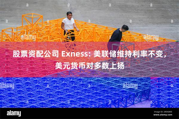 股票资配公司 Exness: 美联储维持利率不变，美元货币对多数上扬
