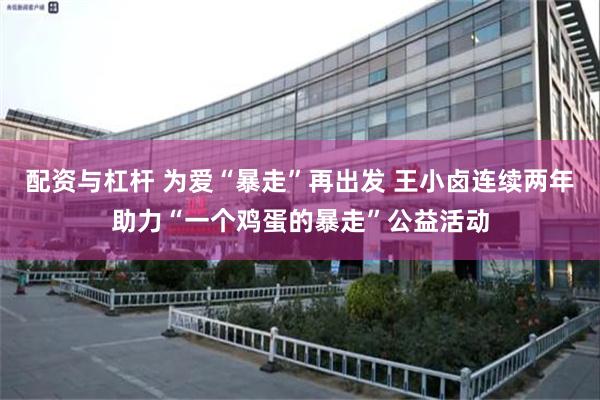 配资与杠杆 为爱“暴走”再出发 王小卤连续两年助力“一个鸡蛋的暴走”公益活动