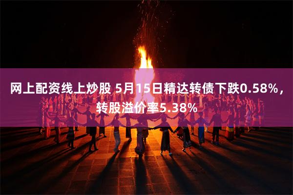 网上配资线上炒股 5月15日精达转债下跌0.58%，转股溢价率5.38%