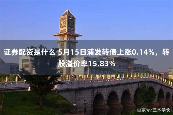 证券配资是什么 5月15日浦发转债上涨0.14%，转股溢价率15.83%