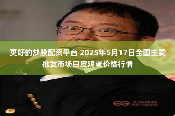 更好的炒股配资平台 2025年5月17日全国主要批发市场白皮鸡蛋价格行情