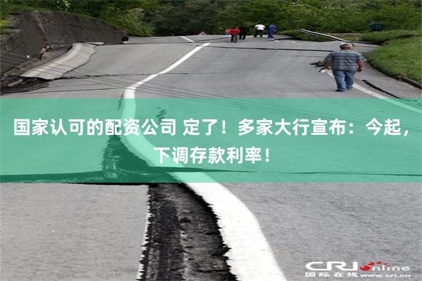 国家认可的配资公司 定了！多家大行宣布：今起，下调存款利率！