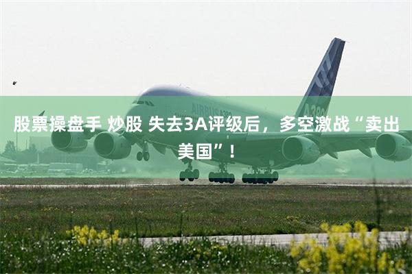 股票操盘手 炒股 失去3A评级后，多空激战“卖出美国”！