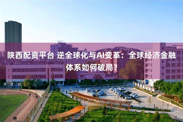 陕西配资平台 逆全球化与AI变革：全球经济金融体系如何破局？