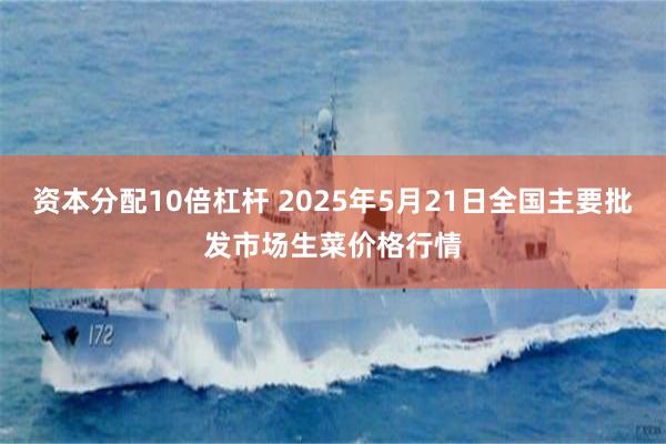 资本分配10倍杠杆 2025年5月21日全国主要批发市场生菜价格行情