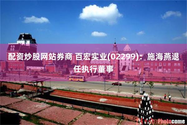 配资炒股网站券商 百宏实业(02299)：施海燕退任执行董事