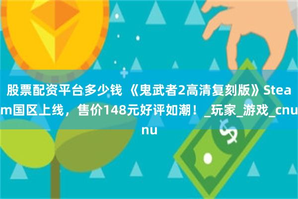 股票配资平台多少钱 《鬼武者2高清复刻版》Steam国区上线，售价148元好评如潮！_玩家_游戏_cnu