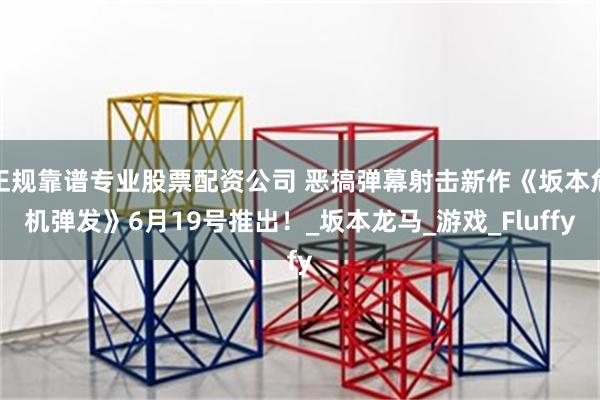 正规靠谱专业股票配资公司 恶搞弹幕射击新作《坂本危机弹发》6月19号推出！_坂本龙马_游戏_Fluffy