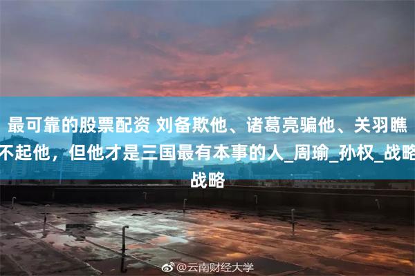 最可靠的股票配资 刘备欺他、诸葛亮骗他、关羽瞧不起他，但他才是三国最有本事的人_周瑜_孙权_战略