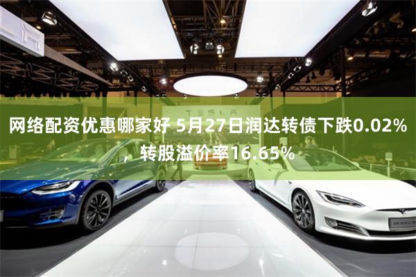 网络配资优惠哪家好 5月27日润达转债下跌0.02%，转股溢价率16.65%