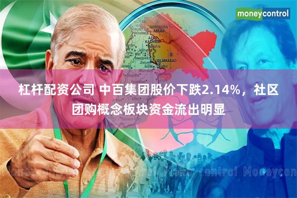 杠杆配资公司 中百集团股价下跌2.14%，社区团购概念板块资金流出明显