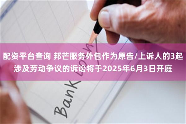 配资平台查询 邦芒服务外包作为原告/上诉人的3起涉及劳动争议的诉讼将于2025年6月3日开庭