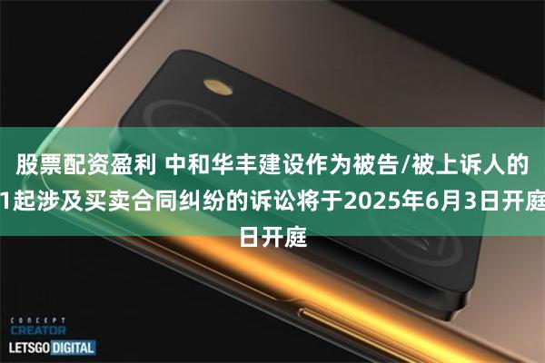 股票配资盈利 中和华丰建设作为被告/被上诉人的1起涉及买卖合同纠纷的诉讼将于2025年6月3日开庭