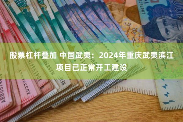 股票杠杆叠加 中国武夷：2024年重庆武夷滨江项目已正常开工建设