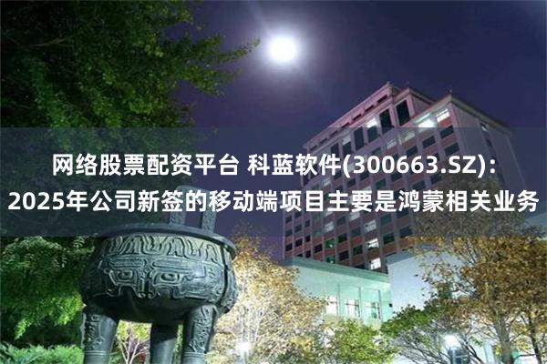 网络股票配资平台 科蓝软件(300663.SZ)：2025年公司新签的移动端项目主要是鸿蒙相关业务