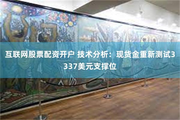 互联网股票配资开户 技术分析：现货金重新测试3337美元支撑位