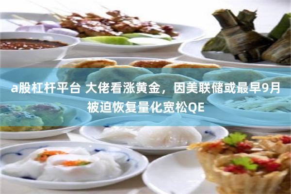 a股杠杆平台 大佬看涨黄金，因美联储或最早9月被迫恢复量化宽松QE
