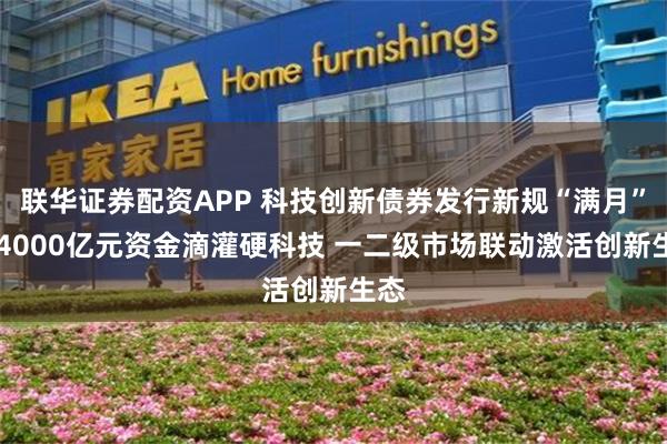 联华证券配资APP 科技创新债券发行新规“满月” 超4000亿元资金滴灌硬科技 一二级市场联动激活创新生态