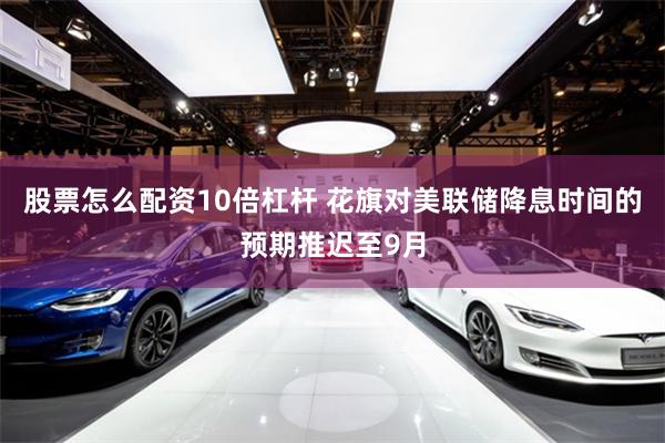 股票怎么配资10倍杠杆 花旗对美联储降息时间的预期推迟至9月