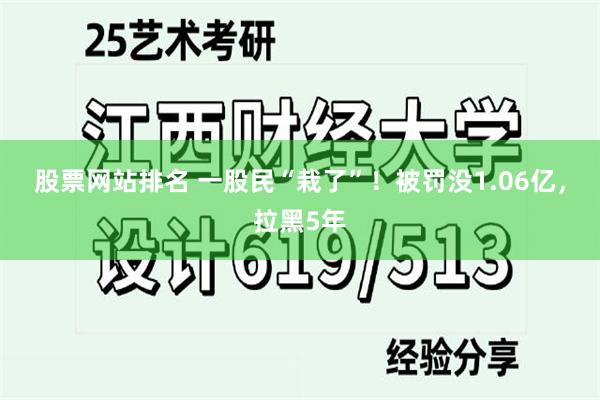 股票网站排名 一股民“栽了”！被罚没1.06亿，拉黑5年
