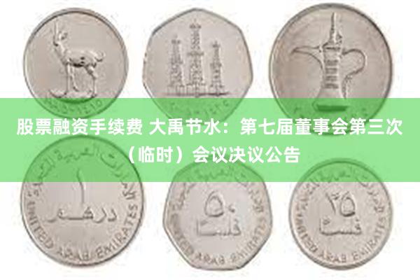 股票融资手续费 大禹节水：第七届董事会第三次（临时）会议决议公告