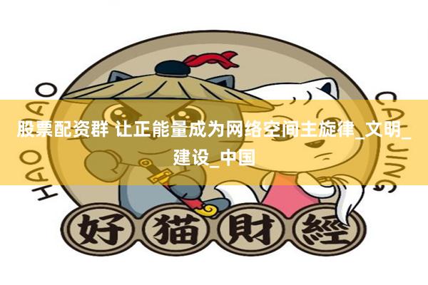 股票配资群 让正能量成为网络空间主旋律_文明_建设_中国
