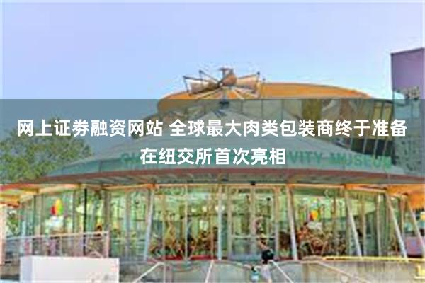 网上证劵融资网站 全球最大肉类包装商终于准备在纽交所首次亮相