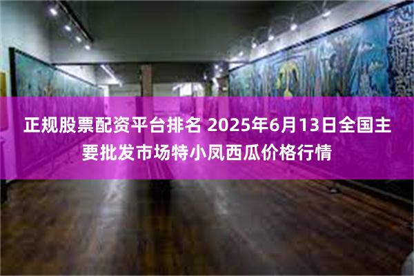 正规股票配资平台排名 2025年6月13日全国主要批发市场特小凤西瓜价格行情