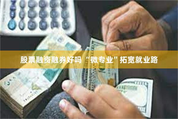 股票融资融券好吗 “微专业”拓宽就业路