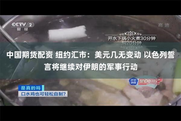 中国期货配资 纽约汇市：美元几无变动 以色列誓言将继续对伊朗的军事行动