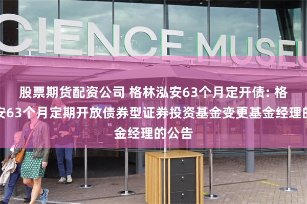 股票期货配资公司 格林泓安63个月定开债: 格林泓安63个月定期开放债券型证券投资基金变更基金经理的公告