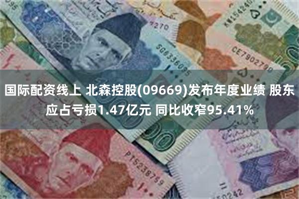 国际配资线上 北森控股(09669)发布年度业绩 股东应占亏损1.47亿元 同比收窄95.41%