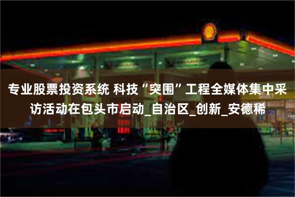 专业股票投资系统 科技“突围”工程全媒体集中采访活动在包头市启动_自治区_创新_安德稀