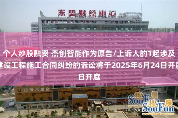 个人炒股融资 杰创智能作为原告/上诉人的1起涉及建设工程施工合同纠纷的诉讼将于2025年6月24日开庭