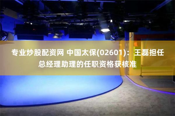专业炒股配资网 中国太保(02601)：王磊担任总经理助理的任职资格获核准