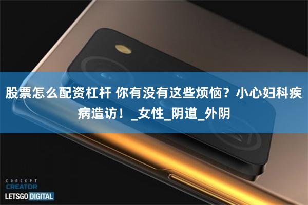 股票怎么配资杠杆 你有没有这些烦恼？小心妇科疾病造访！_女性_阴道_外阴