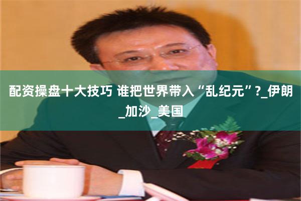 配资操盘十大技巧 谁把世界带入“乱纪元”?_伊朗_加沙_美国