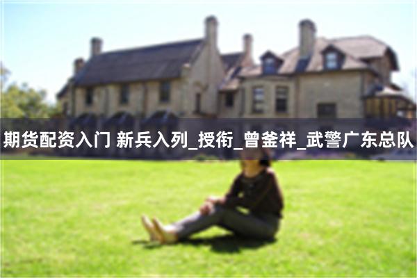 期货配资入门 新兵入列_授衔_曾釜祥_武警广东总队