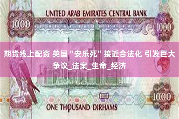 期货线上配资 英国“安乐死”接近合法化 引发巨大争议_法案_生命_经济